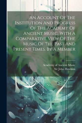 An Account Of The Institution And Progress Of The Academy Of Ancient Music. With A Comparative View Of The Music Of The Past And Present Times. By A Member