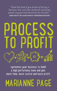 Cover image for Process to Profit: Systemise Your Business to Build a High Performing Team and Gain More Time, More Control and More Profit