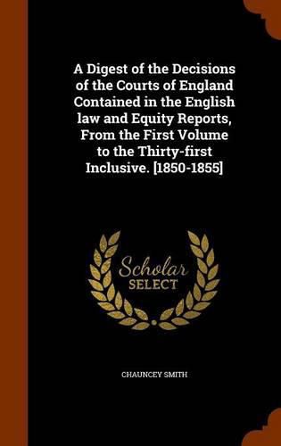 A Digest of the Decisions of the Courts of England Contained in the English Law and Equity Reports, from the First Volume to the Thirty-First Inclusive. [1850-1855]