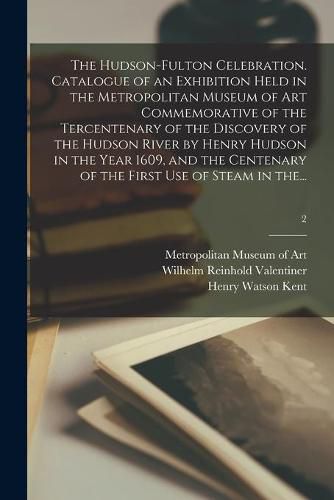 The Hudson-Fulton Celebration. Catalogue of an Exhibition Held in the Metropolitan Museum of Art Commemorative of the Tercentenary of the Discovery of the Hudson River by Henry Hudson in the Year 1609, and the Centenary of the First Use of Steam in The...; 2