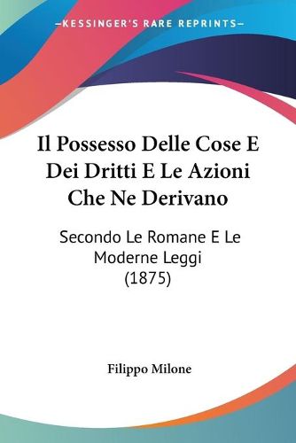 Cover image for Il Possesso Delle Cose E Dei Dritti E Le Azioni Che Ne Derivano: Secondo Le Romane E Le Moderne Leggi (1875)