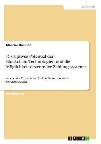 Cover image for Disruptives Potential der Blockchain-Technologien und die Moeglichkeit dezentraler Zahlungssysteme: Analyse der Chancen und Risiken fur konventionelle Geschaftsbanken
