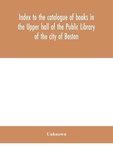 Cover image for Index to the catalogue of books in the Upper hall of the Public Library of the city of Boston