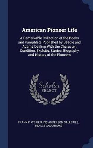 American Pioneer Life: A Remarkable Collection of the Books and Pamphlets Published by Beadle and Adams Dealing with the Character, Condition, Exploits, Stories, Biography and History of the Pioneers