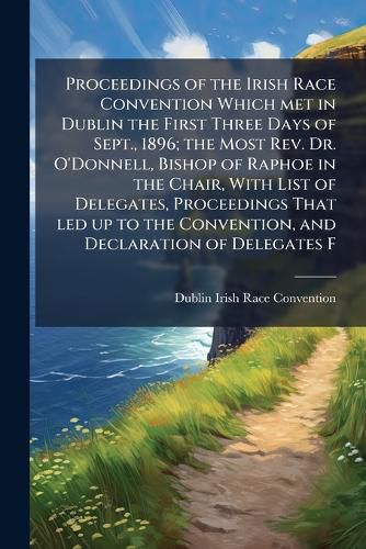 Cover image for Proceedings of the Irish Race Convention Which met in Dublin the First Three Days of Sept., 1896; the Most Rev. Dr. O'Donnell, Bishop of Raphoe in the Chair, With List of Delegates, Proceedings That led up to the Convention, and Declaration of Delegates F