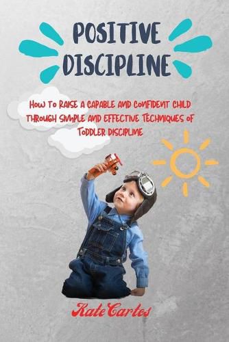 Cover image for Positive Discipline: How to Raise a Capable and Confident Child through Simple and Effective Techniques of Toddler Discipline