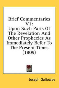 Cover image for Brief Commentaries V1: Upon Such Parts of the Revelation and Other Prophecies as Immediately Refer to the Present Times (1809)