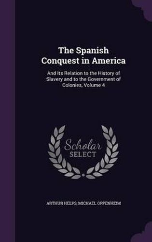 The Spanish Conquest in America: And Its Relation to the History of Slavery and to the Government of Colonies, Volume 4