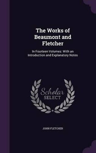 Cover image for The Works of Beaumont and Fletcher: In Fourteen Volumes: With an Introduction and Explanatory Notes