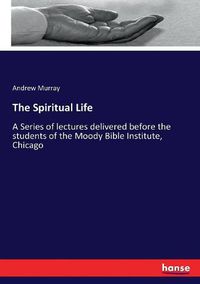 Cover image for The Spiritual Life: A Series of lectures delivered before the students of the Moody Bible Institute, Chicago