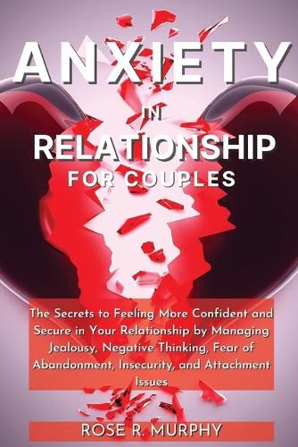 Anxiety in Relationship for Couples: The Secrets to Feeling More Confident and Secure in Your Relationship by Managing Jealousy, Negative Thinking, Fear of Abandonment, Insecurity, and Attachment Issues