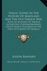 Cover image for Tragic Scenes in the History of Maryland and the Old French War: With an Account of Various Interesting Contemporaneous Events Which Occurred in the Early Settlement of America