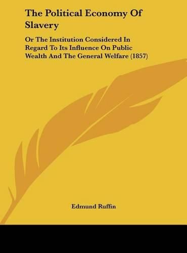 Cover image for The Political Economy of Slavery: Or the Institution Considered in Regard to Its Influence on Public Wealth and the General Welfare (1857)