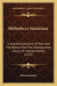 Cover image for Bibliotheca Stanleiana: A Splendid Selection of Rare and Fine Books from the Distinguished Library of Colonel Stanley (1813)