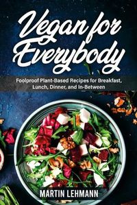 Cover image for Vegan for Everybody. Foolproof Plant-Based Recipes for Breakfast, Lunch, Dinner, and In-Between