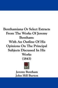Cover image for Benthamiana Or Select Extracts From The Works Of Jeremy Bentham: With An Outline Of His Opinions On The Principal Subjects Discussed In His Works (1843)
