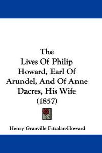 Cover image for The Lives of Philip Howard, Earl of Arundel, and of Anne Dacres, His Wife (1857)