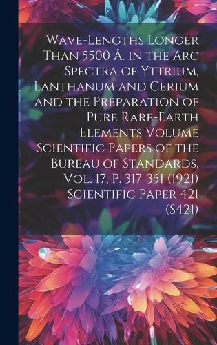 Cover image for Wave-lengths Longer Than 5500 A. in the arc Spectra of Yttrium, Lanthanum and Cerium and the Preparation of Pure Rare-earth Elements Volume Scientific Papers of the Bureau of Standards, Vol. 17, p. 317-351 (1921) Scientific Paper 421 (S421)