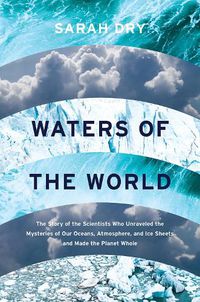 Cover image for Waters of the World: The Story of the Scientists Who Unraveled the Mysteries of Our Oceans, Atmosphere, and Ice Sheets and Made the Planet Whole