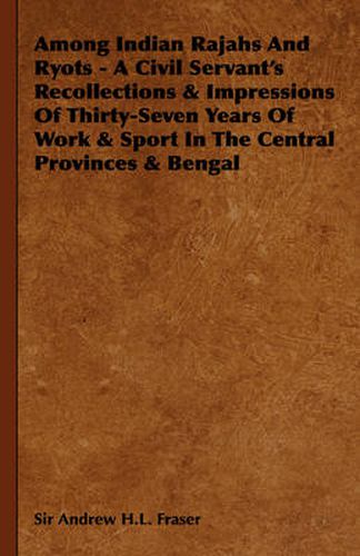 Cover image for Among Indian Rajahs and Ryots - A Civil Servant's Recollections & Impressions of Thirty-Seven Years of Work & Sport in the Central Provinces & Bengal