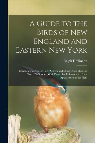 Cover image for A Guide to the Birds of New England and Eastern New York; Containing a key for Each Season and Short Descriptions of Over 250 Species, With Particular Reference to Their Appearance in the Field