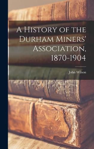 Cover image for A History of the Durham Miners' Association, 1870-1904