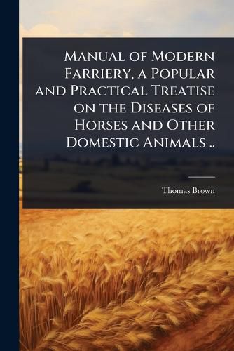 Cover image for Manual of Modern Farriery, a Popular and Practical Treatise on the Diseases of Horses and Other Domestic Animals ..