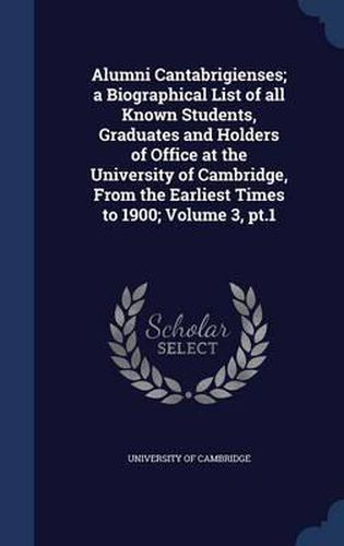 Cover image for Alumni Cantabrigienses; A Biographical List of All Known Students, Graduates and Holders of Office at the University of Cambridge, from the Earliest Times to 1900; Volume 3, PT.1