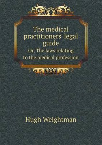 Cover image for The Medical Practitioners' Legal Guide Or, the Laws Relating to the Medical Profession