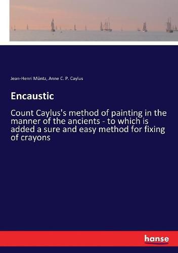 Cover image for Encaustic: Count Caylus's method of painting in the manner of the ancients - to which is added a sure and easy method for fixing of crayons