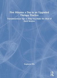 Cover image for Five Minutes a Day to an Upgraded Therapy Practice: Transtheoretical Tips to Help You Make the Most of Each Session