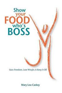 Cover image for Show Your Food Who's Boss: Gain Freedom, Lose Weight & Keep It Off