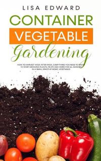 Cover image for Container Vegetable Gardening: How to Harvest Week After Week, Everything You Need to Know to Start Growing Plants, Fruits and Herbs for All Seasons in a Small Space at Home, Vegetables