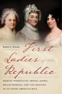 Cover image for First Ladies of the Republic: Martha Washington, Abigail Adams, Dolley Madison, and the Creation of an Iconic American Role