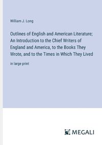 Cover image for Outlines of English and American Literature; An Introduction to the Chief Writers of England and America, to the Books They Wrote, and to the Times in Which They Lived