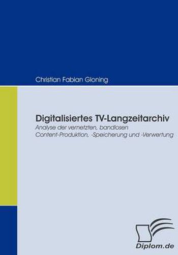 Cover image for Digitalisiertes TV-Langzeitarchiv: Analyse der vernetzten, bandlosen Content-Produktion, -Speicherung und -Verwertung