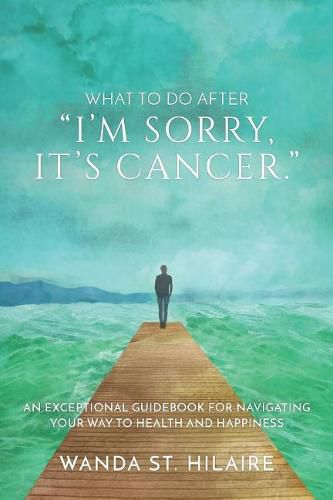 Cover image for What To Do After I'm sorry, it's cancer.: An Exceptional Guidebook for Navigating Your Way to Health and Happiness