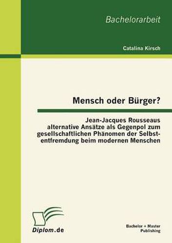 Cover image for Mensch oder Burger? Jean-Jacques Rousseaus alternative Ansatze als Gegenpol zum gesellschaftlichen Phanomen der Selbstentfremdung beim modernen Menschen