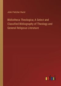 Cover image for Bibliotheca Theologica; A Select and Classified Bibliography of Theology and General Religious Literature