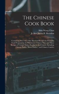 Cover image for The Chinese Cook Book: Containing More Than One Hundred Recipes for Everyday Food Prepared in the Wholesome Chinese Way, and Many Recipes of Unique Dishes Peculiar to the Chinese, Including Chinese Pastry, stove Parties, and Chinese Candies