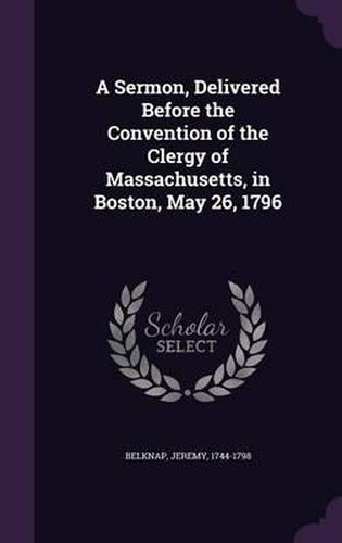 Cover image for A Sermon, Delivered Before the Convention of the Clergy of Massachusetts, in Boston, May 26, 1796