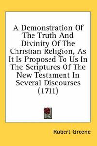 Cover image for A Demonstration of the Truth and Divinity of the Christian Religion, as It Is Proposed to Us in the Scriptures of the New Testament in Several Discourses (1711)