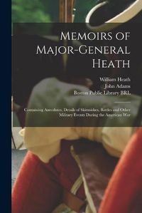 Cover image for Memoirs of Major-General Heath: Containing Anecdotes, Details of Skirmishes, Battles and Other Military Events During the American War