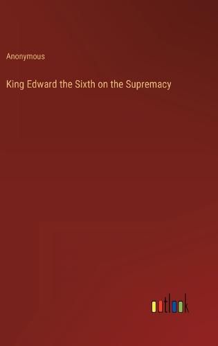 Cover image for King Edward the Sixth on the Supremacy