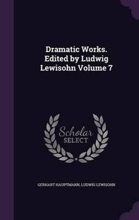 Cover image for Dramatic Works. Edited by Ludwig Lewisohn Volume 7