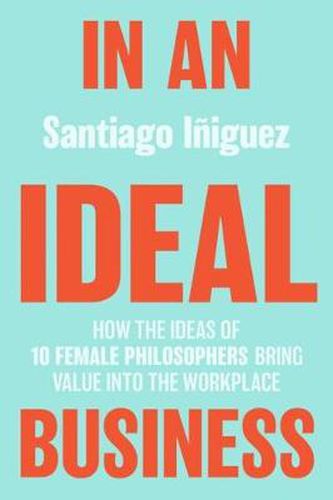 Cover image for In an Ideal Business: How the Ideas of 10 Female Philosophers Bring Value into the Workplace