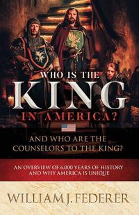 Cover image for Who is the King in America? And Who are the Counselors to the King?: An Overview of 6,000 Years of History & Why America is Unique