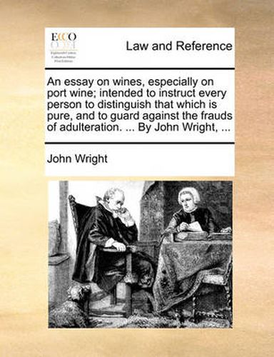 Cover image for An Essay on Wines, Especially on Port Wine; Intended to Instruct Every Person to Distinguish That Which Is Pure, and to Guard Against the Frauds of Adulteration. ... by John Wright, ...