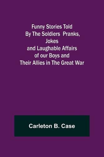 Cover image for Funny Stories Told By The Soldiers Pranks, Jokes and Laughable Affairs of our Boys and theirAllies in the Great War