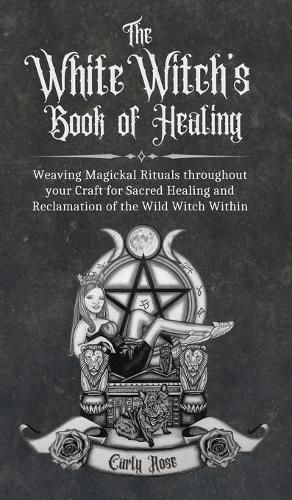 Cover image for The White Witch's Book of Healing: Weaving Magickal Rituals throughout your Craft for Sacred Healing and Reclamation of the Wild Witch Within